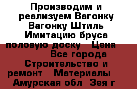 Производим и реализуем Вагонку,Вагонку-Штиль,Имитацию бруса,половую доску › Цена ­ 1 000 - Все города Строительство и ремонт » Материалы   . Амурская обл.,Зея г.